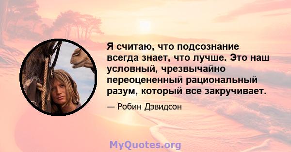 Я считаю, что подсознание всегда знает, что лучше. Это наш условный, чрезвычайно переоцененный рациональный разум, который все закручивает.