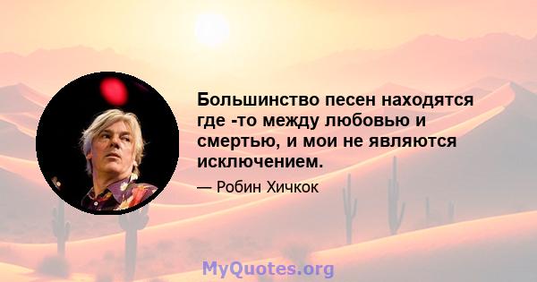 Большинство песен находятся где -то между любовью и смертью, и мои не являются исключением.