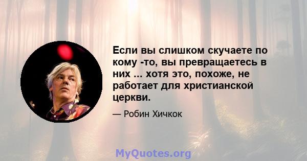 Если вы слишком скучаете по кому -то, вы превращаетесь в них ... хотя это, похоже, не работает для христианской церкви.