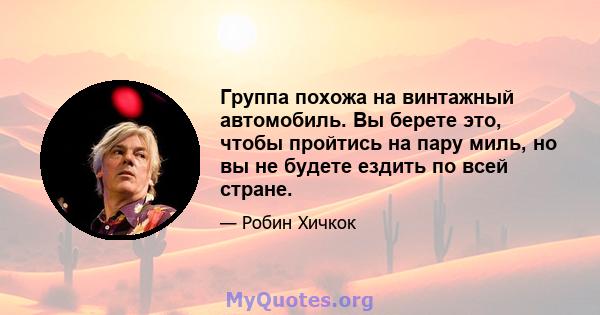 Группа похожа на винтажный автомобиль. Вы берете это, чтобы пройтись на пару миль, но вы не будете ездить по всей стране.