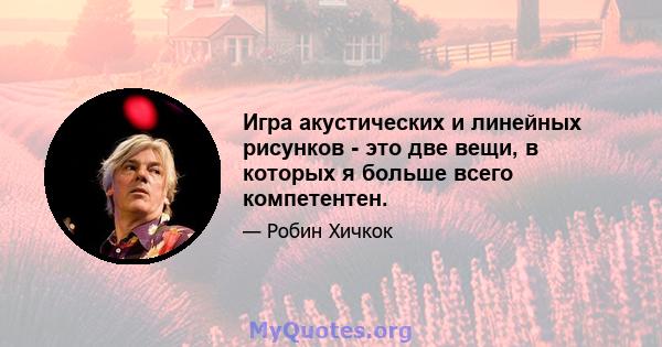 Игра акустических и линейных рисунков - это две вещи, в которых я больше всего компетентен.