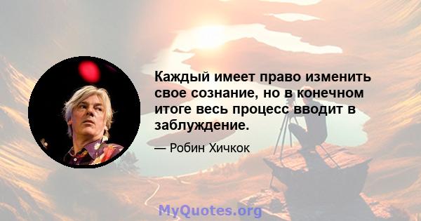 Каждый имеет право изменить свое сознание, но в конечном итоге весь процесс вводит в заблуждение.