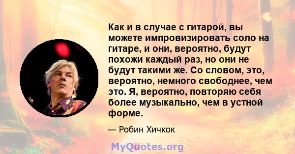 Как и в случае с гитарой, вы можете импровизировать соло на гитаре, и они, вероятно, будут похожи каждый раз, но они не будут такими же. Со словом, это, вероятно, немного свободнее, чем это. Я, вероятно, повторяю себя