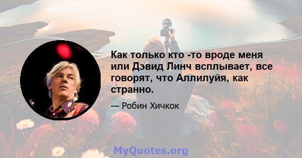 Как только кто -то вроде меня или Дэвид Линч всплывает, все говорят, что Аллилуйя, как странно.