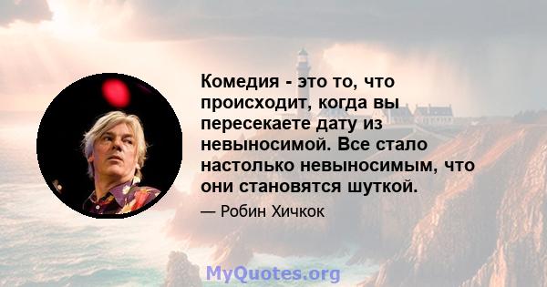 Комедия - это то, что происходит, когда вы пересекаете дату из невыносимой. Все стало настолько невыносимым, что они становятся шуткой.