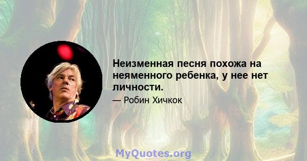 Неизменная песня похожа на неяменного ребенка, у нее нет личности.