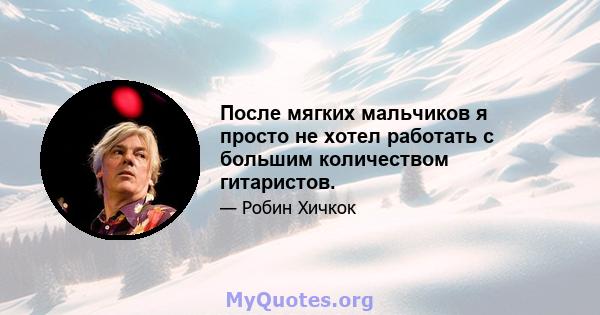 После мягких мальчиков я просто не хотел работать с большим количеством гитаристов.