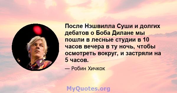 После Нэшвилла Суши и долгих дебатов о Боба Дилане мы пошли в лесные студии в 10 часов вечера в ту ночь, чтобы осмотреть вокруг, и застряли на 5 часов.