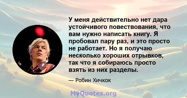 У меня действительно нет дара устойчивого повествования, что вам нужно написать книгу. Я пробовал пару раз, и это просто не работает. Но я получаю несколько хороших отрывков, так что я собираюсь просто взять из них