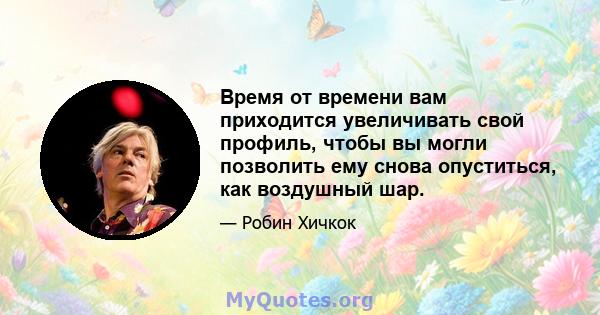 Время от времени вам приходится увеличивать свой профиль, чтобы вы могли позволить ему снова опуститься, как воздушный шар.