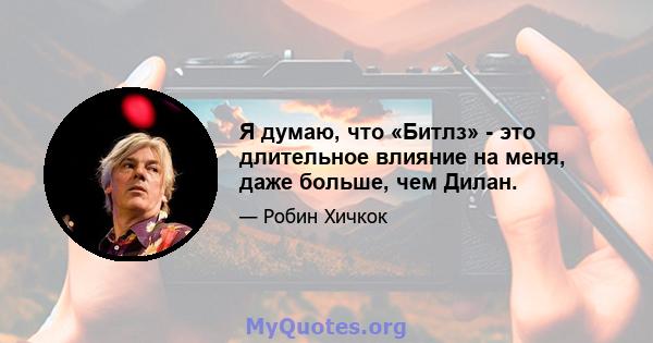 Я думаю, что «Битлз» - это длительное влияние на меня, даже больше, чем Дилан.