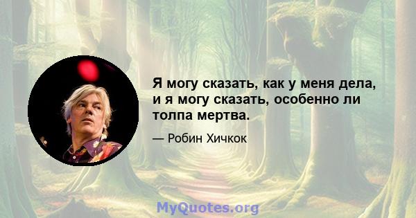 Я могу сказать, как у меня дела, и я могу сказать, особенно ли толпа мертва.