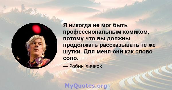 Я никогда не мог быть профессиональным комиком, потому что вы должны продолжать рассказывать те же шутки. Для меня они как слово соло.