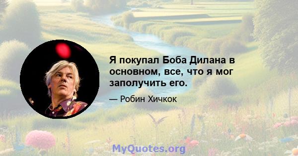 Я покупал Боба Дилана в основном, все, что я мог заполучить его.