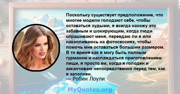 Поскольку существует предположение, что многие модели голодают себе, чтобы оставаться худыми, я всегда нахожу это забавным и шокирующим, когда люди спрашивают меня, переедаю ли я или накапливаюсь на фотосессиях, чтобы