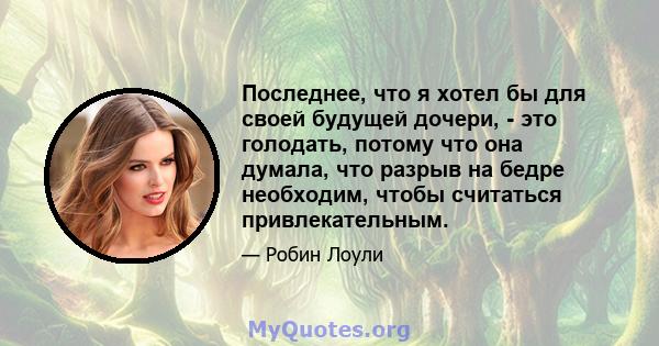 Последнее, что я хотел бы для своей будущей дочери, - это голодать, потому что она думала, что разрыв на бедре необходим, чтобы считаться привлекательным.