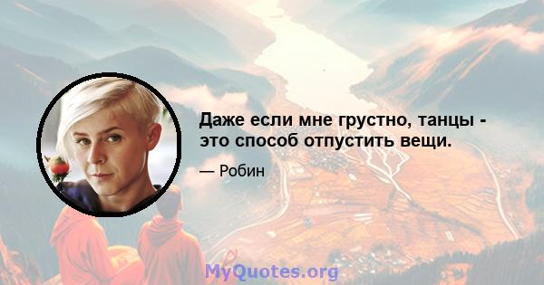 Даже если мне грустно, танцы - это способ отпустить вещи.