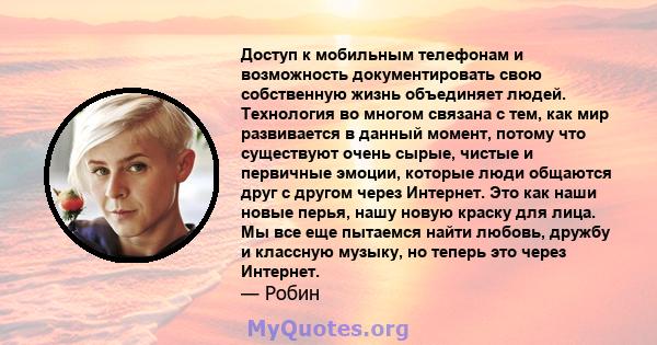 Доступ к мобильным телефонам и возможность документировать свою собственную жизнь объединяет людей. Технология во многом связана с тем, как мир развивается в данный момент, потому что существуют очень сырые, чистые и