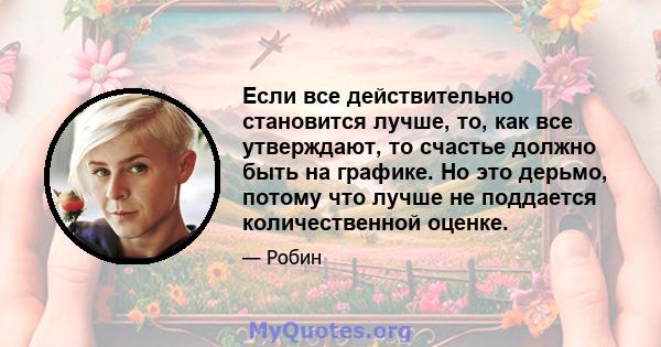 Если все действительно становится лучше, то, как все утверждают, то счастье должно быть на графике. Но это дерьмо, потому что лучше не поддается количественной оценке.