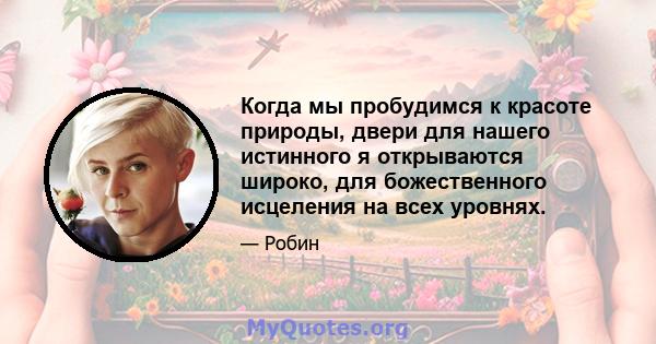 Когда мы пробудимся к красоте природы, двери для нашего истинного я открываются широко, для божественного исцеления на всех уровнях.