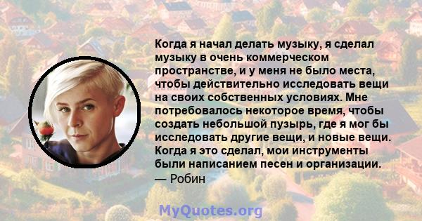 Когда я начал делать музыку, я сделал музыку в очень коммерческом пространстве, и у меня не было места, чтобы действительно исследовать вещи на своих собственных условиях. Мне потребовалось некоторое время, чтобы