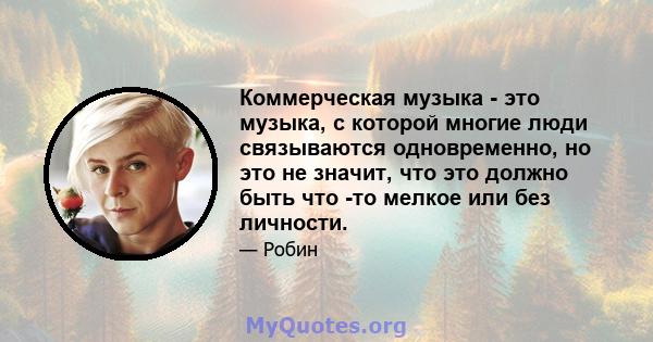 Коммерческая музыка - это музыка, с которой многие люди связываются одновременно, но это не значит, что это должно быть что -то мелкое или без личности.