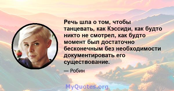 Речь шла о том, чтобы танцевать, как Кэссиди, как будто никто не смотрел, как будто момент был достаточно бесконечным без необходимости документировать его существование.