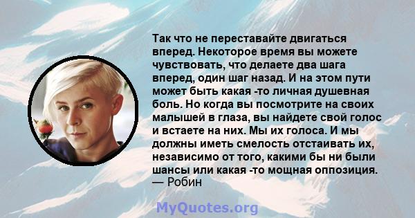 Так что не переставайте двигаться вперед. Некоторое время вы можете чувствовать, что делаете два шага вперед, один шаг назад. И на этом пути может быть какая -то личная душевная боль. Но когда вы посмотрите на своих