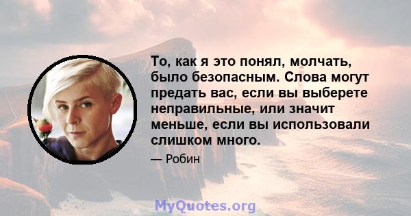 То, как я это понял, молчать, было безопасным. Слова могут предать вас, если вы выберете неправильные, или значит меньше, если вы использовали слишком много.