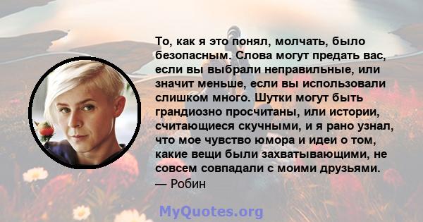 То, как я это понял, молчать, было безопасным. Слова могут предать вас, если вы выбрали неправильные, или значит меньше, если вы использовали слишком много. Шутки могут быть грандиозно просчитаны, или истории,