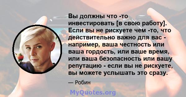 Вы должны что -то инвестировать [в свою работу]. Если вы не рискуете чем -то, что действительно важно для вас - например, ваша честность или ваша гордость, или ваше время, или ваша безопасность или вашу репутацию - если 