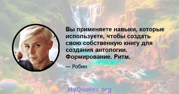 Вы применяете навыки, которые используете, чтобы создать свою собственную книгу для создания антологии. Формирование. Ритм.