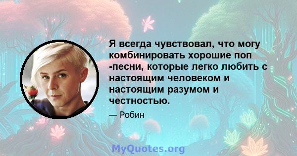 Я всегда чувствовал, что могу комбинировать хорошие поп -песни, которые легко любить с настоящим человеком и настоящим разумом и честностью.