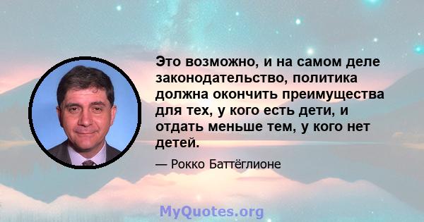 Это возможно, и на самом деле законодательство, политика должна окончить преимущества для тех, у кого есть дети, и отдать меньше тем, у кого нет детей.