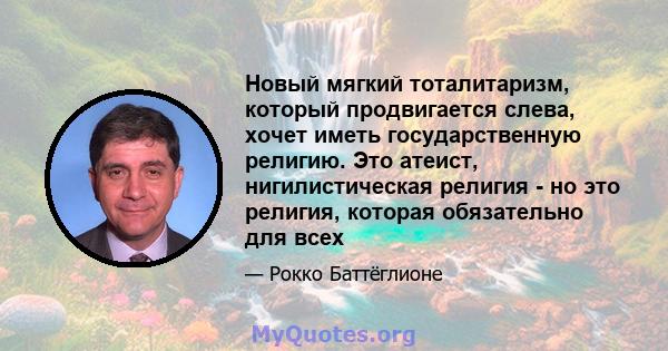 Новый мягкий тоталитаризм, который продвигается слева, хочет иметь государственную религию. Это атеист, нигилистическая религия - но это религия, которая обязательно для всех