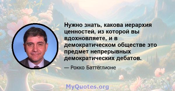 Нужно знать, какова иерархия ценностей, из которой вы вдохновляете, и в демократическом обществе это предмет непрерывных демократических дебатов.