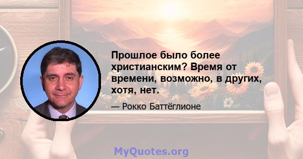 Прошлое было более христианским? Время от времени, возможно, в других, хотя, нет.