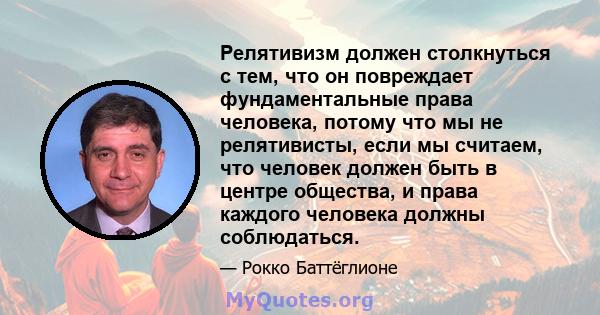 Релятивизм должен столкнуться с тем, что он повреждает фундаментальные права человека, потому что мы не релятивисты, если мы считаем, что человек должен быть в центре общества, и права каждого человека должны