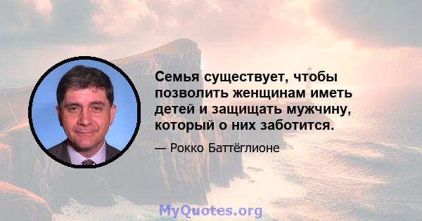 Семья существует, чтобы позволить женщинам иметь детей и защищать мужчину, который о них заботится.