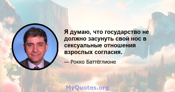 Я думаю, что государство не должно засунуть свой нос в сексуальные отношения взрослых согласия.