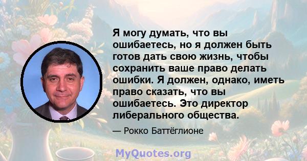 Я могу думать, что вы ошибаетесь, но я должен быть готов дать свою жизнь, чтобы сохранить ваше право делать ошибки. Я должен, однако, иметь право сказать, что вы ошибаетесь. Это директор либерального общества.