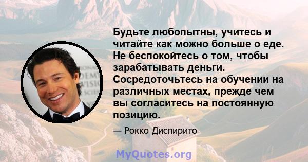 Будьте любопытны, учитесь и читайте как можно больше о еде. Не беспокойтесь о том, чтобы зарабатывать деньги. Сосредоточьтесь на обучении на различных местах, прежде чем вы согласитесь на постоянную позицию.