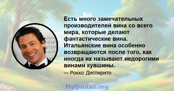 Есть много замечательных производителей вина со всего мира, которые делают фантастические вина. Итальянские вина особенно возвращаются после того, как иногда их называют недорогими винами кувшины.