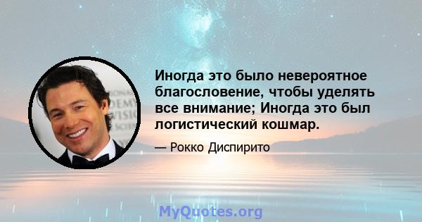 Иногда это было невероятное благословение, чтобы уделять все внимание; Иногда это был логистический кошмар.