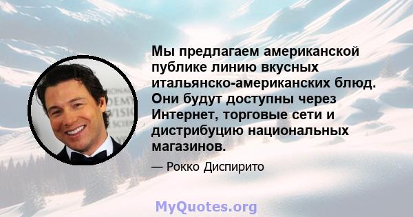 Мы предлагаем американской публике линию вкусных итальянско-американских блюд. Они будут доступны через Интернет, торговые сети и дистрибуцию национальных магазинов.