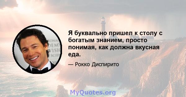 Я буквально пришел к столу с богатым знанием, просто понимая, как должна вкусная еда.