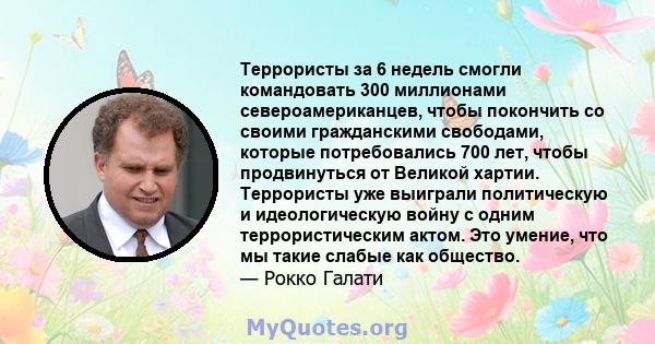 Террористы за 6 недель смогли командовать 300 миллионами североамериканцев, чтобы покончить со своими гражданскими свободами, которые потребовались 700 лет, чтобы продвинуться от Великой хартии. Террористы уже выиграли