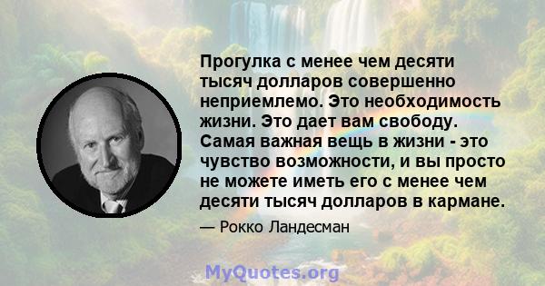 Прогулка с менее чем десяти тысяч долларов совершенно неприемлемо. Это необходимость жизни. Это дает вам свободу. Самая важная вещь в жизни - это чувство возможности, и вы просто не можете иметь его с менее чем десяти