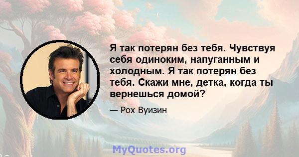 Я так потерян без тебя. Чувствуя себя одиноким, напуганным и холодным. Я так потерян без тебя. Скажи мне, детка, когда ты вернешься домой?