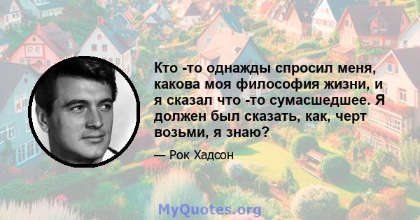 Кто -то однажды спросил меня, какова моя философия жизни, и я сказал что -то сумасшедшее. Я должен был сказать, как, черт возьми, я знаю?